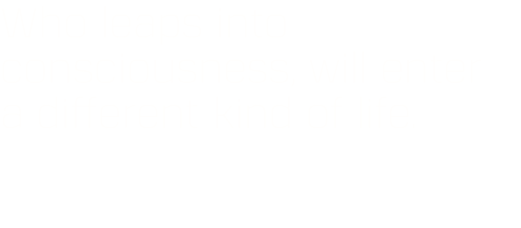 Who leaps into consciousness, will enter a different kind of life.