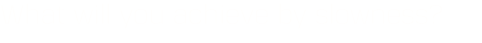 What will you achieve by slowness?