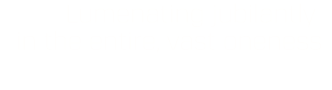 Lumenating jubilantly  in the entire, vast oneness
